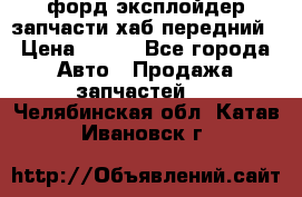 форд эксплойдер запчасти хаб передний › Цена ­ 100 - Все города Авто » Продажа запчастей   . Челябинская обл.,Катав-Ивановск г.